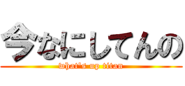 今なにしてんの (what\'s up titan)