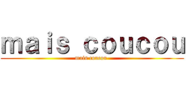 ｍａｉｓ ｃｏｕｃｏｕ (mais coucou )