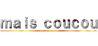 ｍａｉｓ ｃｏｕｃｏｕ (mais coucou )
