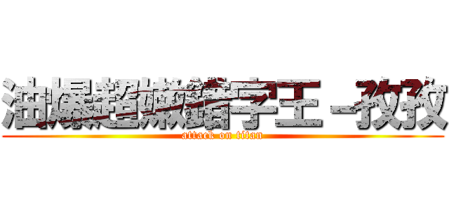 油爆超嫩錯字王－孜孜 (attack on titan)