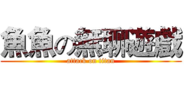 魚魚の無聊遊戲 (attack on titan)