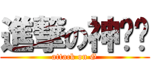 進撃の神玥喵 (attack on G)