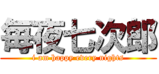 毎夜七次郎 (i am happy every nights)