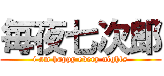 毎夜七次郎 (i am happy every nights)