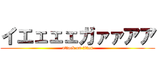イエェェェガァァアア (attack on titan)