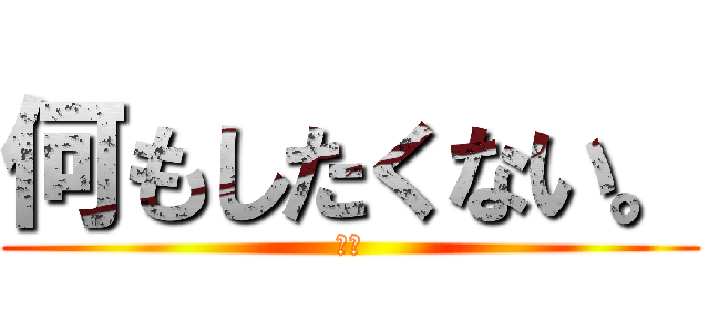 何もしたくない。 (嫌だ)
