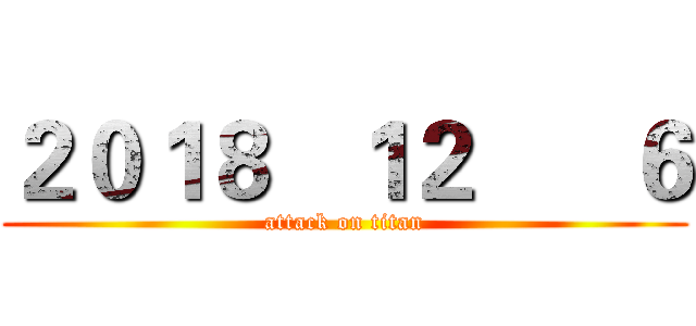 ２０１８   １２      ６ (attack on titan)