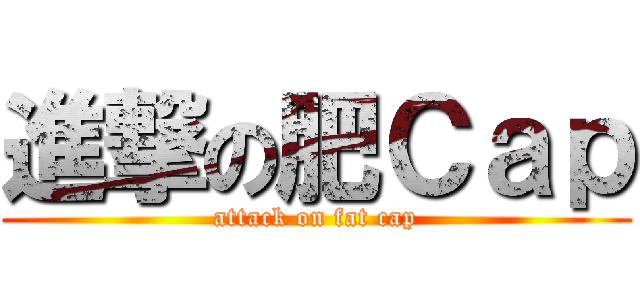 進撃の肥Ｃａｐ (attack on fat cap)