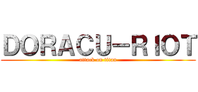 ＤＯＲＡＣＵ－ＲＩＯＴ (attack on titan)