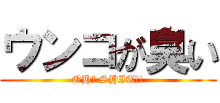 ウンコが臭い (OH! SHIT!!)