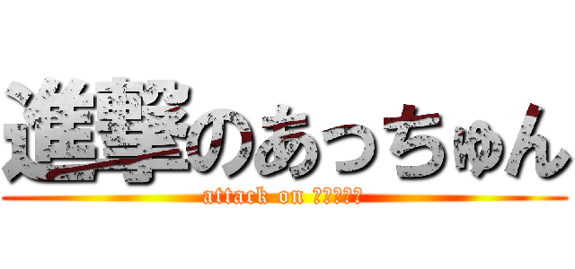 進撃のあっちゅん (attack on あっちゅん)