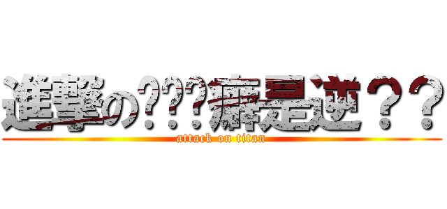進撃の喔喔喔癖是逆？？ (attack on titan)