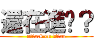 還在進擊？ (attack on titan)