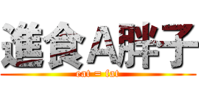進食Ａ胖子 (eat = fat)
