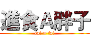 進食Ａ胖子 (eat = fat)