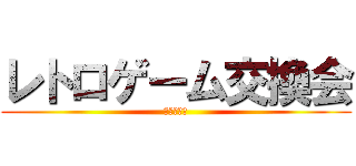 レトロゲーム交換会 (やってみた)