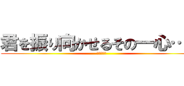 君を振り向かせるその一心…… (恋ってやつ)