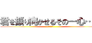 君を振り向かせるその一心…… (恋ってやつ)