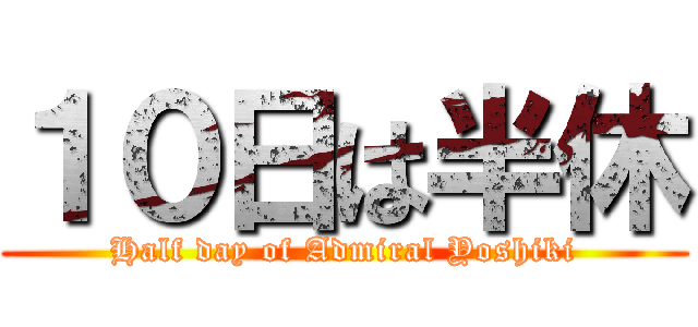 １０日は半休 (Half day of Admiral Yoshiki)