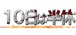 １０日は半休 (Half day of Admiral Yoshiki)