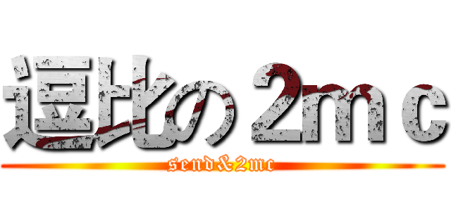 逗比の２ｍｃ (send&2mc)