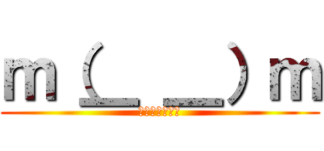 ｍ（＿ ＿）ｍ (すいませんでた)