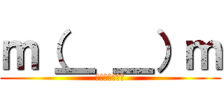 ｍ（＿ ＿）ｍ (すいませんでた)