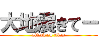 大地震きてー (attack on titan)