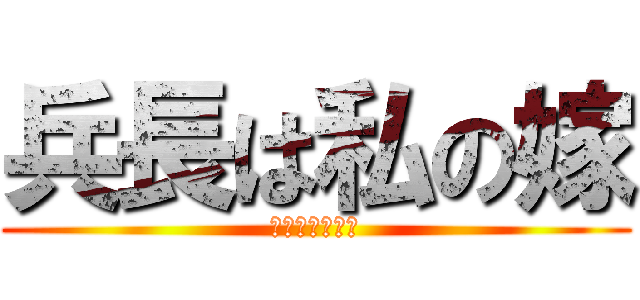 兵長は私の嫁 (誰にもやらんぞ)
