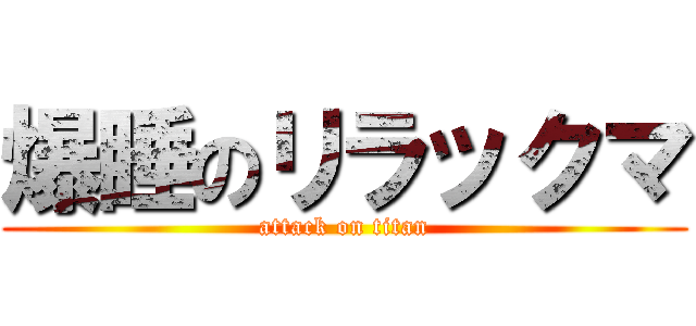 爆睡のリラックマ (attack on titan)