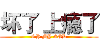 坏了 上瘾了 (OH MY GOD)