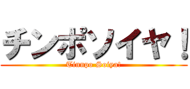 チンポソイヤ！ (Tinnpo Soiya!)