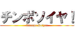 チンポソイヤ！ (Tinnpo Soiya!)