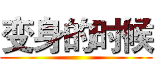 变身的时候 ()