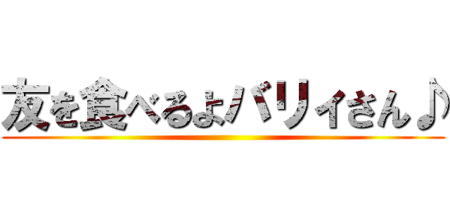 友を食べるよバリィさん♪ ()