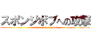 スポンジボブへの攻撃 (attack on spongebob)