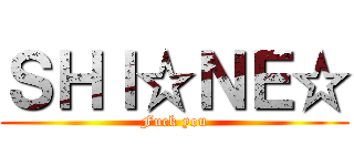 ＳＨＩ☆ＮＥ☆ (Fuck you)