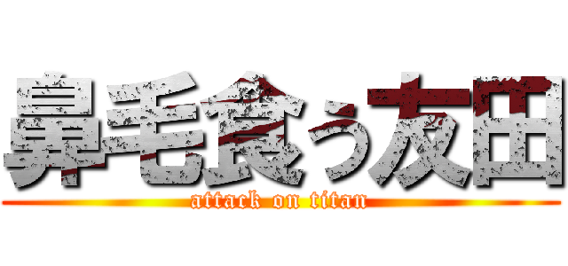 鼻毛食う友田 (attack on titan)
