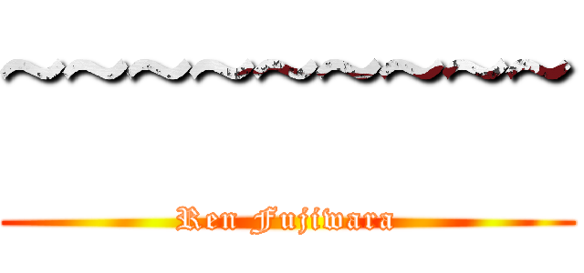 ~~~~~~~~~ (Ren Fujiwara)