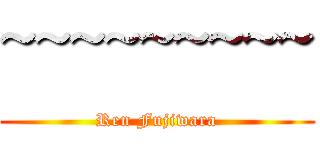 ~~~~~~~~~ (Ren Fujiwara)