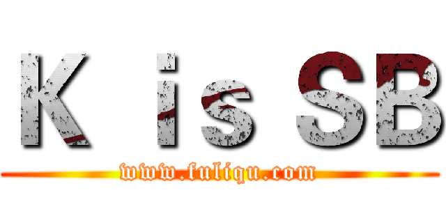 Ｋ ｉｓ ＳＢ (www.fuliqu.com)