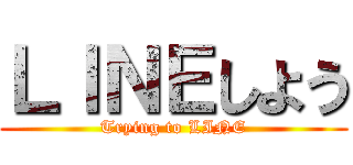 ＬＩＮＥしよう (Trying to LINE)