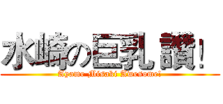 水崎の巨乳 讚！ (Ayame Misaki Awesome!)