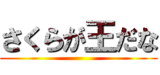 さくらが王だな ()