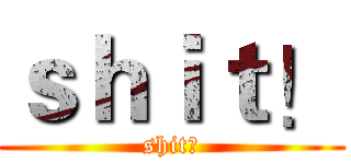 ｓｈｉｔ！ (shit！)