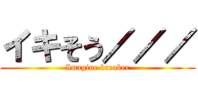 イキそう／／／ (Imagine breaker)