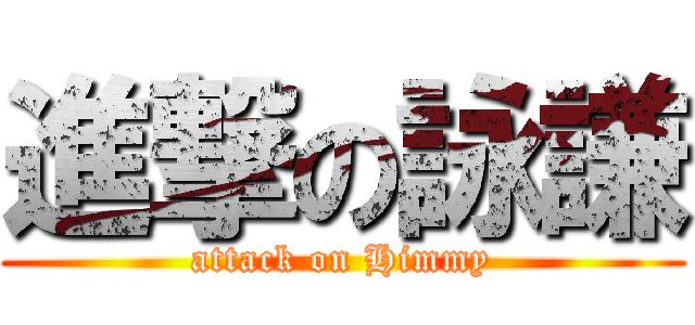 進撃の詠謙 (attack on Himmy)