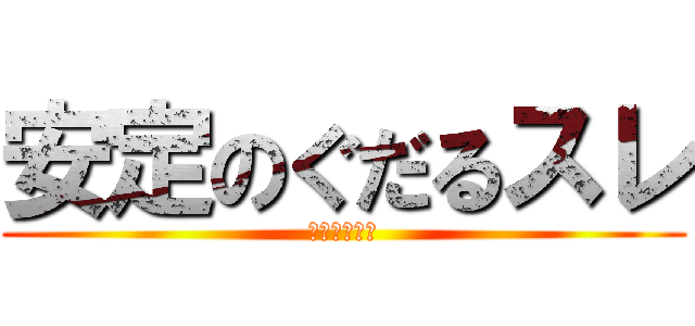 安定のぐだるスレ (ＧＵＤＡＲＵ)