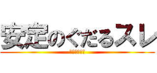 安定のぐだるスレ (ＧＵＤＡＲＵ)