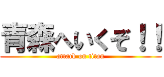 青森へいくぞ！！ (attack on titan)